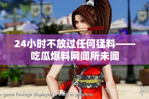 24小时不放过任何猛料——吃瓜爆料网闻所未闻