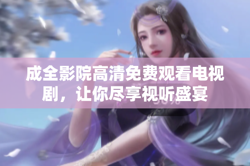 成全影院高清免费观看电视剧，让你尽享视听盛宴