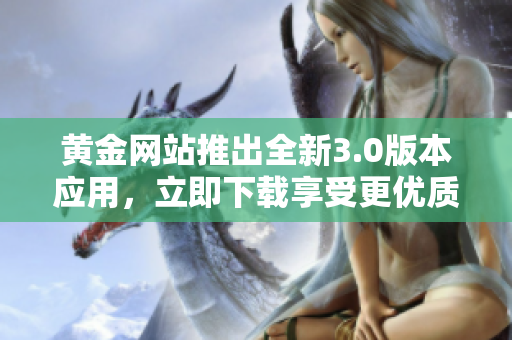 黄金网站推出全新3.0版本应用，立即下载享受更优质服务