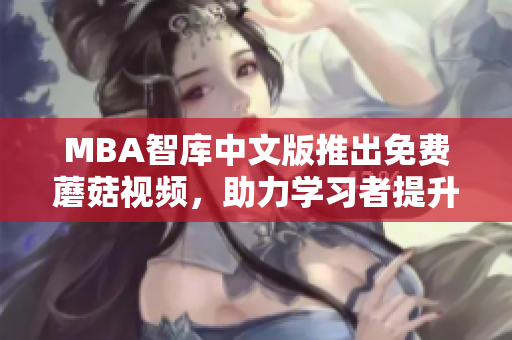 MBA智库中文版推出免费蘑菇视频，助力学习者提升技能