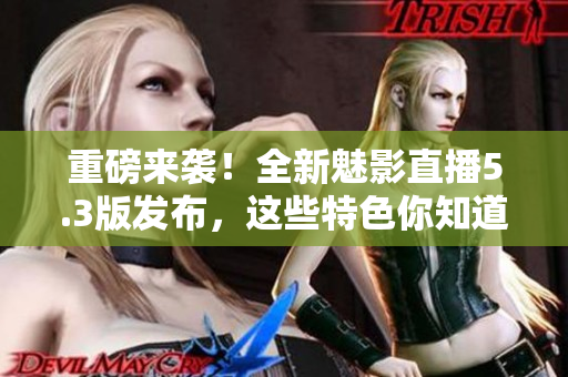 重磅来袭！全新魅影直播5.3版发布，这些特色你知道吗？