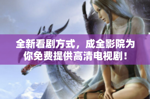 全新看剧方式，成全影院为你免费提供高清电视剧！