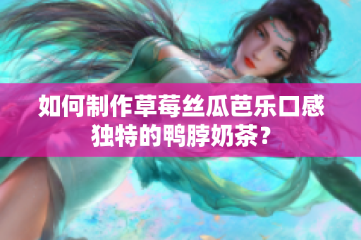 如何制作草莓丝瓜芭乐口感独特的鸭脖奶茶？