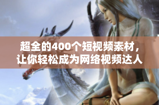 超全的400个短视频素材，让你轻松成为网络视频达人！
