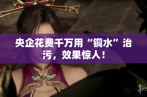 央企花费千万用“铜水”治污，效果惊人！