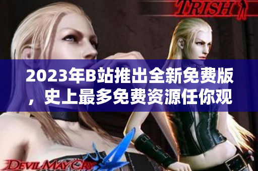 2023年B站推出全新免费版，史上最多免费资源任你观看