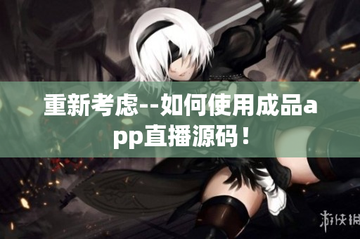 重新考虑--如何使用成品app直播源码！