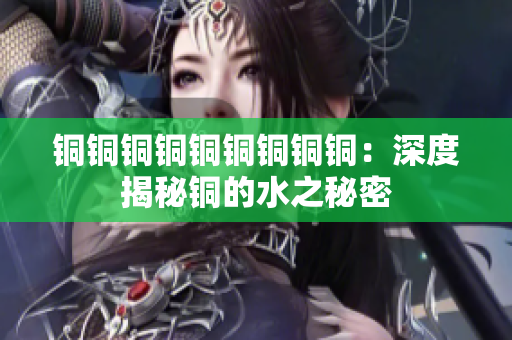 铜铜铜铜铜铜铜铜铜：深度揭秘铜的水之秘密