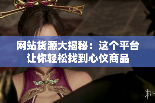 网站货源大揭秘：这个平台让你轻松找到心仪商品