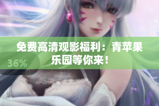 免费高清观影福利：青苹果乐园等你来！