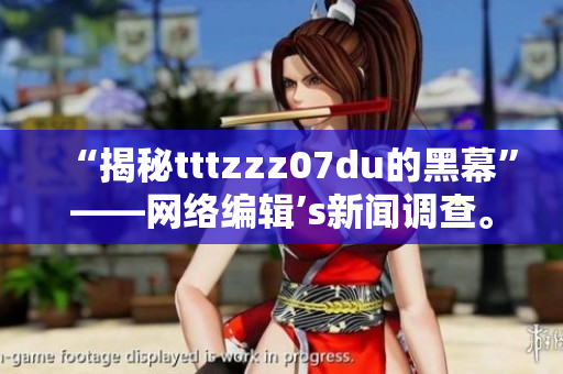 “揭秘tttzzz07du的黑幕”——网络编辑’s新闻调查。