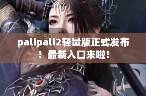 palipali2轻量版正式发布！最新入口来啦！