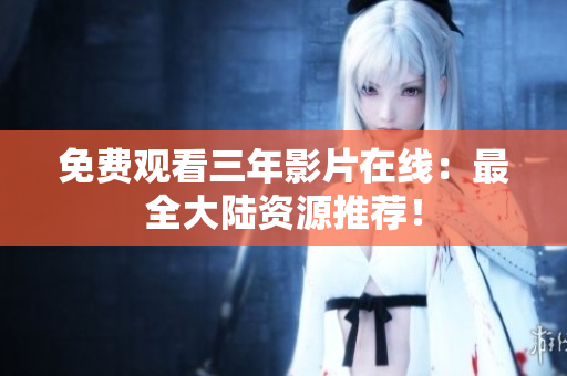 免费观看三年影片在线：最全大陆资源推荐！