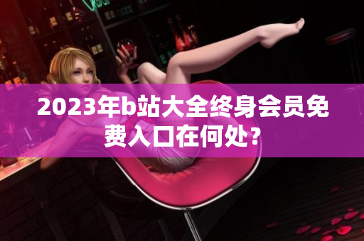 2023年b站大全终身会员免费入口在何处？