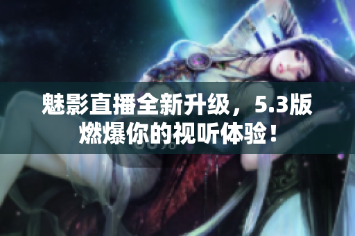 魅影直播全新升级，5.3版燃爆你的视听体验！