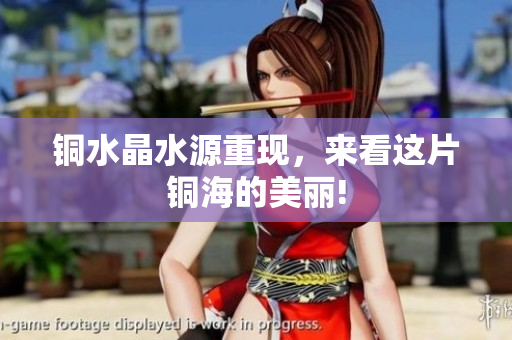 铜水晶水源重现，来看这片铜海的美丽!
