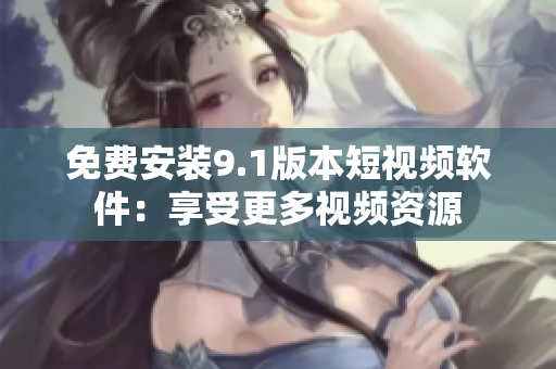 免费安装9.1版本短视频软件：享受更多视频资源