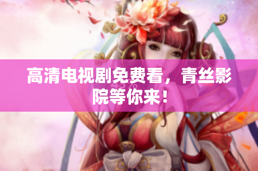 高清电视剧免费看，青丝影院等你来！