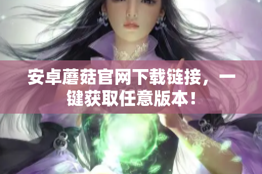 安卓蘑菇官网下载链接，一键获取任意版本！