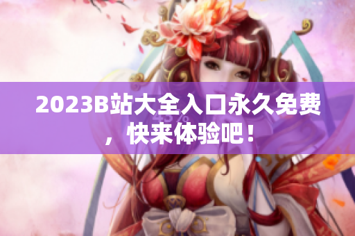 2023B站大全入口永久免费，快来体验吧！