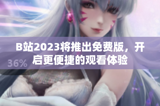 B站2023将推出免费版，开启更便捷的观看体验