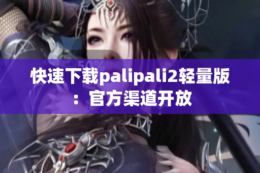 快速下载palipali2轻量版：官方渠道开放