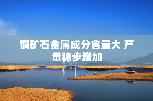 铜矿石金属成分含量大 产量稳步增加