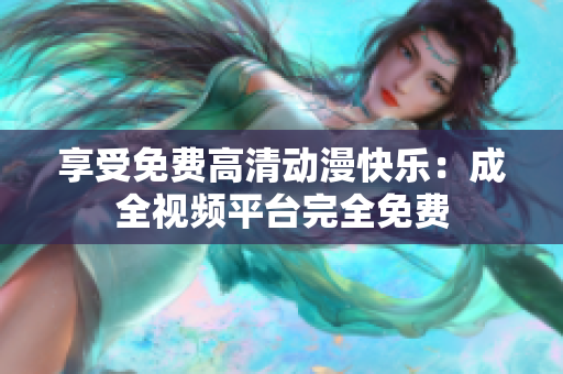 享受免费高清动漫快乐：成全视频平台完全免费