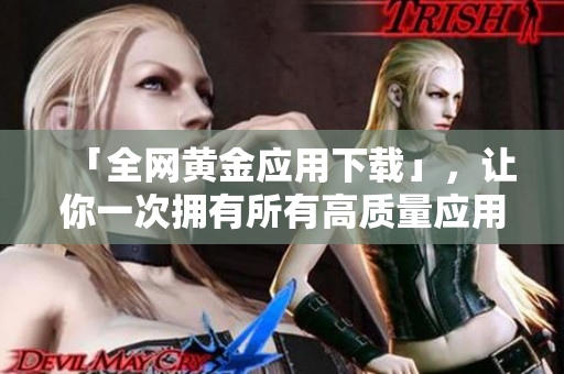 「全网黄金应用下载」，让你一次拥有所有高质量应用！