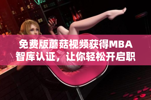 免费版蘑菇视频获得MBA智库认证，让你轻松开启职业进阶之路