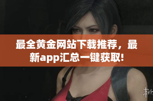 最全黄金网站下载推荐，最新app汇总一键获取!