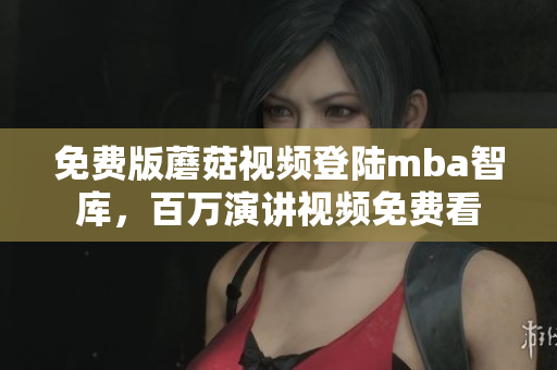 免费版蘑菇视频登陆mba智库，百万演讲视频免费看