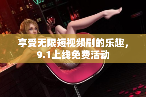 享受无限短视频刷的乐趣，9.1上线免费活动