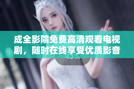 成全影院免费高清观看电视剧，随时在线享受优质影音服务！