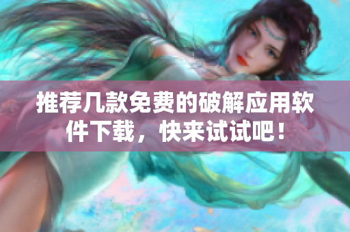 推荐几款免费的破解应用软件下载，快来试试吧！
