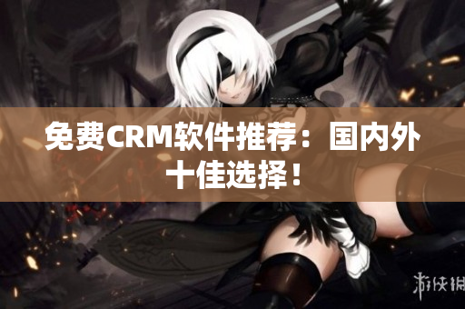 免费CRM软件推荐：国内外十佳选择！