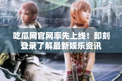 吃瓜网官网率先上线！即刻登录了解最新娱乐资讯