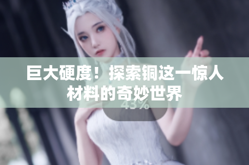 巨大硬度！探索铜这一惊人材料的奇妙世界