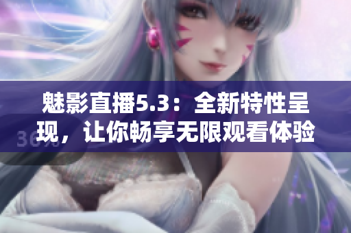 魅影直播5.3：全新特性呈现，让你畅享无限观看体验！