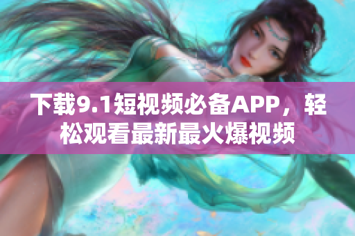 下载9.1短视频必备APP，轻松观看最新最火爆视频