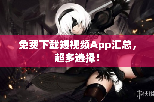 免费下载短视频App汇总，超多选择！