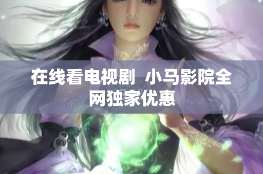 在线看电视剧  小马影院全网独家优惠