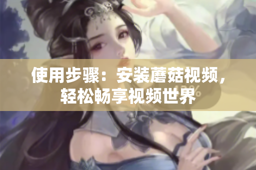 使用步骤：安装蘑菇视频，轻松畅享视频世界