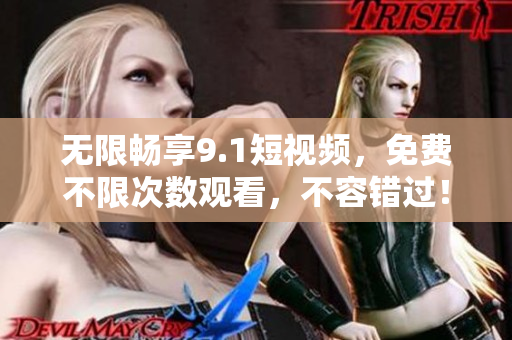 无限畅享9.1短视频，免费不限次数观看，不容错过！