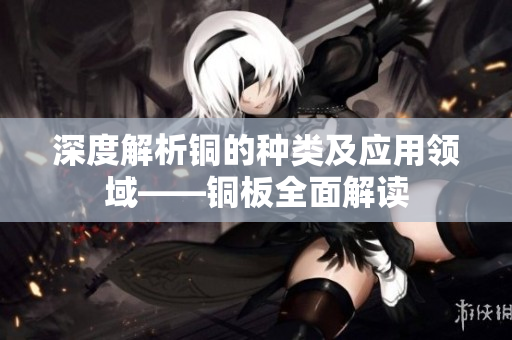 深度解析铜的种类及应用领域——铜板全面解读