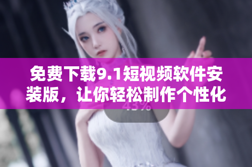 免费下载9.1短视频软件安装版，让你轻松制作个性化短视频