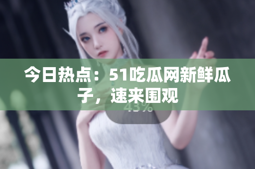 今日热点：51吃瓜网新鲜瓜子，速来围观