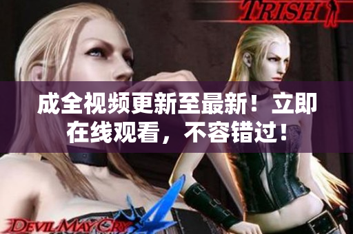 成全视频更新至最新！立即在线观看，不容错过！