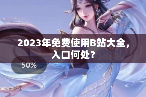 2023年免费使用B站大全，入口何处？