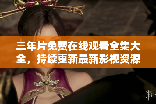 三年片免费在线观看全集大全，持续更新最新影视资源